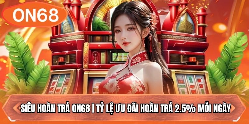 Siêu Hoàn Trả ON68 | Tỷ Lệ Ưu Đãi Hoàn Trả 2.5% Mỗi Ngày
